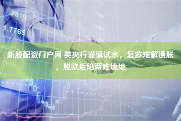 新股配资门户网 英央行谨慎试水，复苏难解通胀，脱欧后陷两难境地