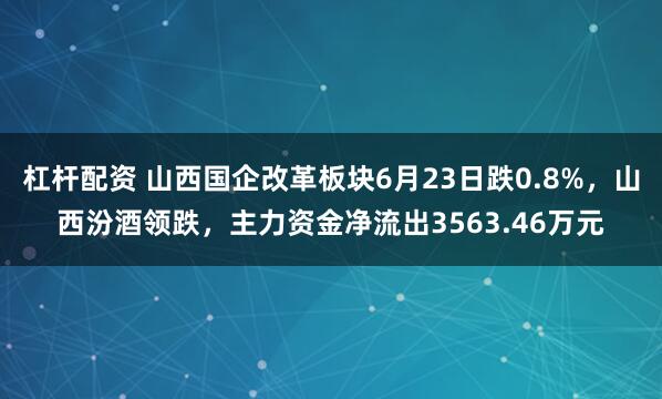 杠杆配资 山西国企改革板块6月23日跌0.8%，山西汾酒领跌，主力资金净流出3563.46万元