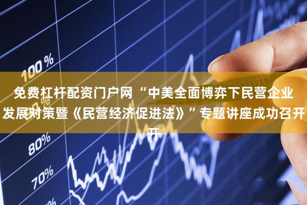 免费杠杆配资门户网 “中美全面博弈下民营企业发展对策暨《民营经济促进法》”专题讲座成功召开