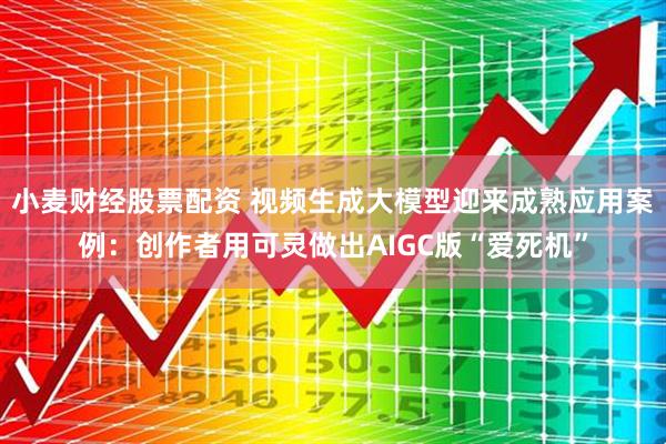 小麦财经股票配资 视频生成大模型迎来成熟应用案例：创作者用可灵做出AIGC版“爱死机”