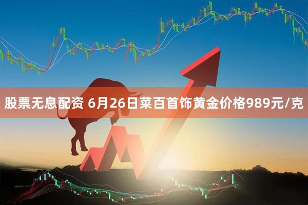 股票无息配资 6月26日菜百首饰黄金价格989元/克