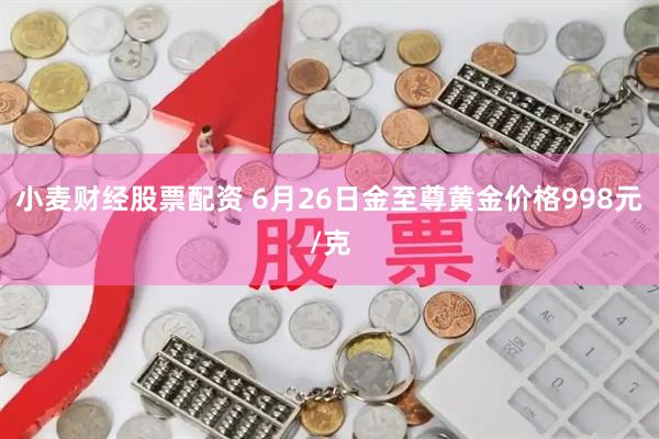小麦财经股票配资 6月26日金至尊黄金价格998元/克