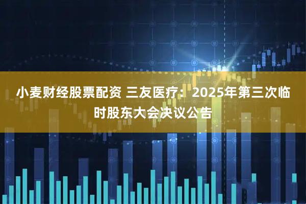 小麦财经股票配资 三友医疗：2025年第三次临时股东大会决议公告