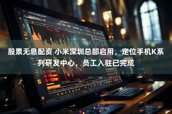 股票无息配资 小米深圳总部启用，定位手机K系列研发中心，员工入驻已完成