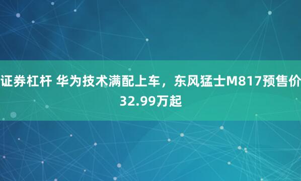 证券杠杆 华为技术满配上车，东风猛士M817预售价32.99万起