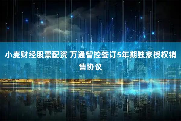小麦财经股票配资 万通智控签订5年期独家授权销售协议