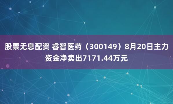 股票无息配资 睿智医药（300149）8月20日主力资金净卖出7171.44万元