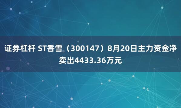 证券杠杆 ST香雪（300147）8月20日主力资金净卖出4433.36万元