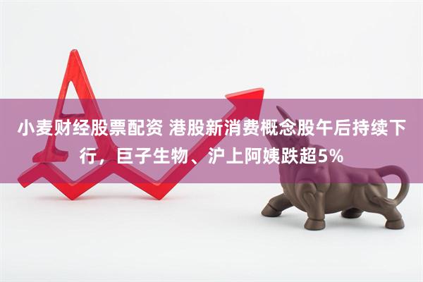 小麦财经股票配资 港股新消费概念股午后持续下行，巨子生物、沪上阿姨跌超5%