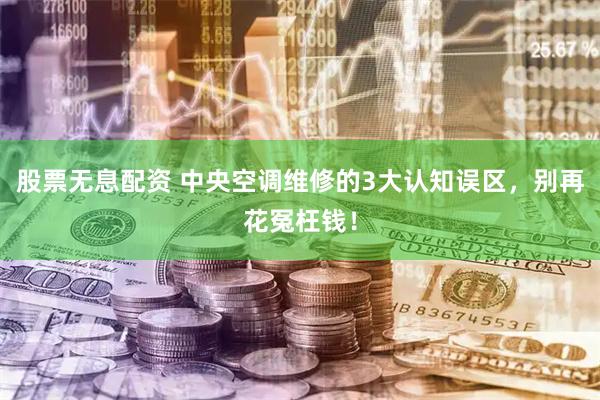股票无息配资 中央空调维修的3大认知误区，别再花冤枉钱！
