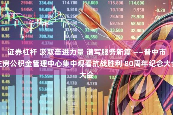 证券杠杆 汲取奋进力量 谱写服务新篇 ——晋中市住房公积金管理中心集中观看抗战胜利 80周年纪念大会