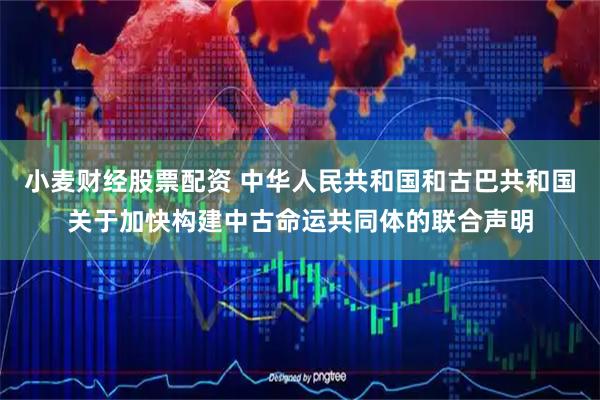 小麦财经股票配资 中华人民共和国和古巴共和国关于加快构建中古命运共同体的联合声明