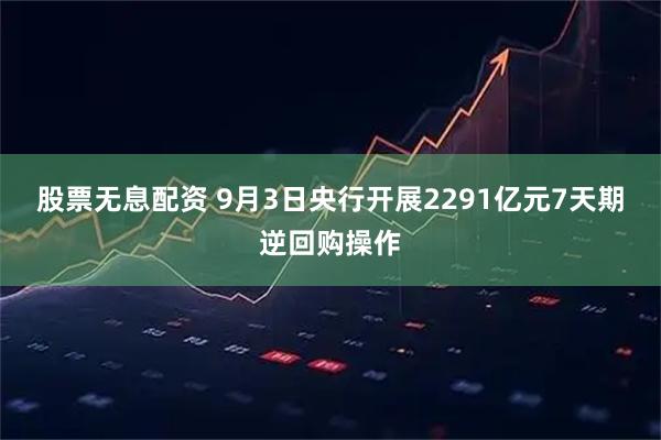 股票无息配资 9月3日央行开展2291亿元7天期逆回购操作