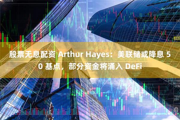 股票无息配资 Arthur Hayes：美联储或降息 50 基点，部分资金将涌入 DeFi