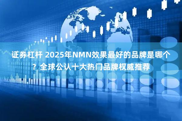 证券杠杆 2025年NMN效果最好的品牌是哪个？全球公认十大热门品牌权威推荐