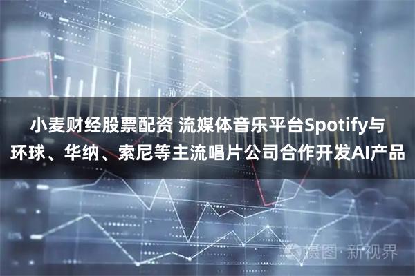 小麦财经股票配资 流媒体音乐平台Spotify与环球、华纳、索尼等主流唱片公司合作开发AI产品