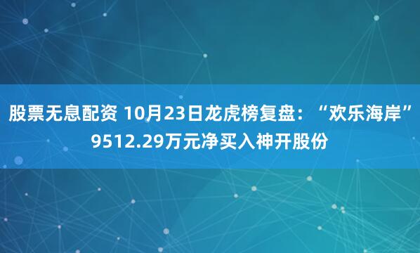 股票无息配资 10月23日龙虎榜复盘：“欢乐海岸”9512.29万元净买入神开股份