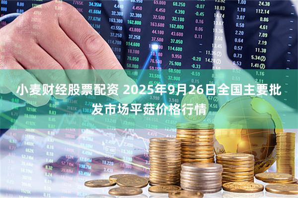小麦财经股票配资 2025年9月26日全国主要批发市场平菇价格行情