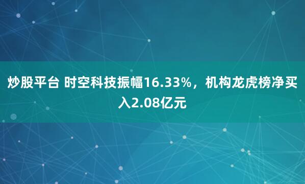 炒股平台 时空科技振幅16.33%,机构龙虎榜净买入2.08亿元