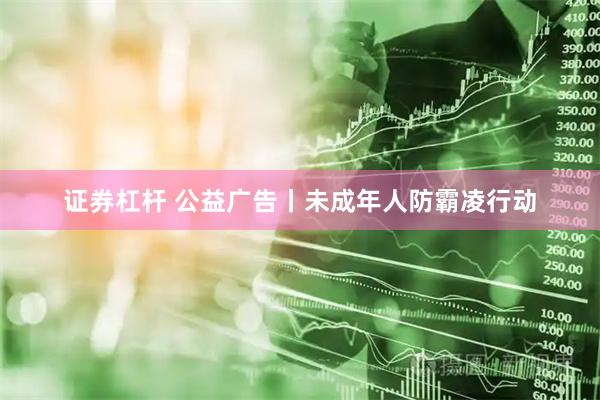 证券杠杆 公益广告丨未成年人防霸凌行动