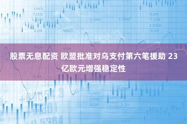 股票无息配资 欧盟批准对乌支付第六笔援助 23亿欧元增强稳定性