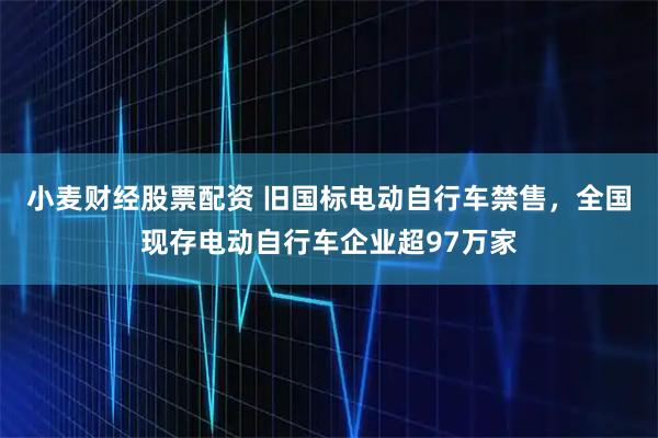 小麦财经股票配资 旧国标电动自行车禁售，全国现存电动自行车企业超97万家
