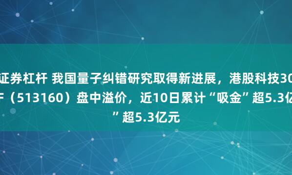 证券杠杆 我国量子纠错研究取得新进展，港股科技30ETF（513160）盘中溢价，近10日累计“吸金”超5.3亿元