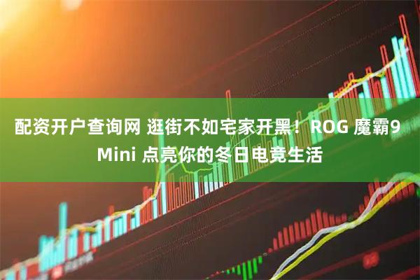 配资开户查询网 逛街不如宅家开黑！ROG 魔霸9 Mini 点亮你的冬日电竞生活