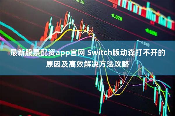 最新股票配资app官网 Switch版动森打不开的原因及高效解决方法攻略