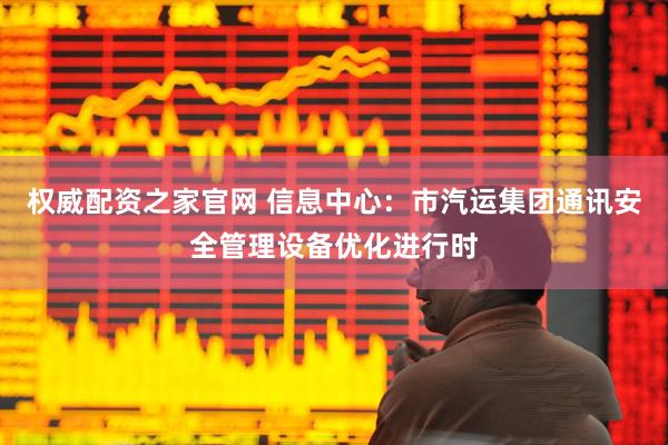 权威配资之家官网 信息中心：市汽运集团通讯安全管理设备优化进行时