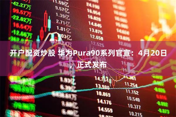 开户配资炒股 华为Pura90系列官宣：4月20日，正式发布