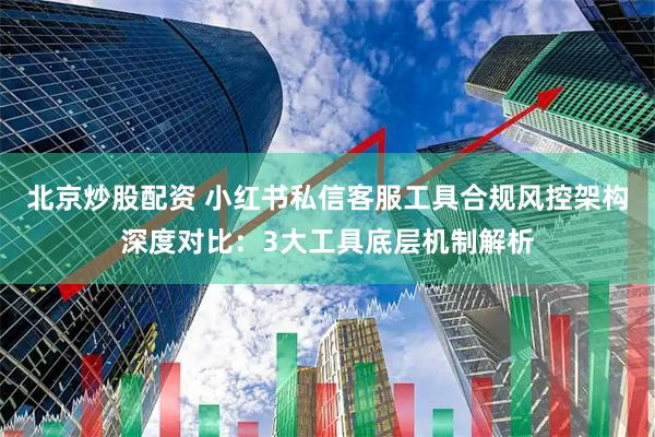 北京炒股配资 小红书私信客服工具合规风控架构深度对比：3大工具底层机制解析