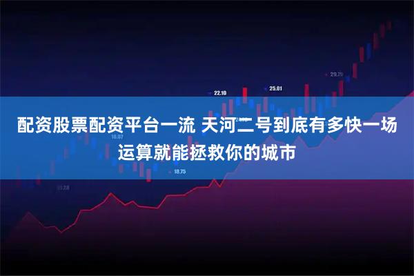 配资股票配资平台一流 天河二号到底有多快一场运算就能拯救你的城市