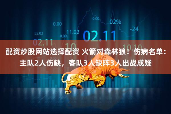 配资炒股网站选择配资 火箭对森林狼！伤病名单：主队2人伤缺，客队3人缺阵3人出战成疑