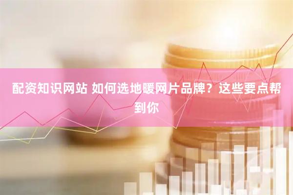 配资知识网站 如何选地暖网片品牌？这些要点帮到你