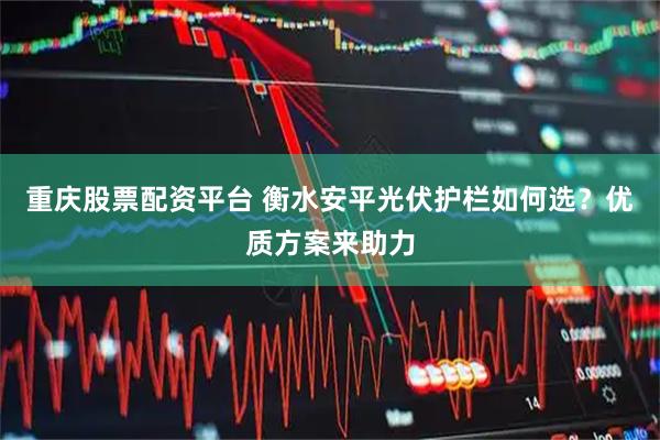 重庆股票配资平台 衡水安平光伏护栏如何选？优质方案来助力
