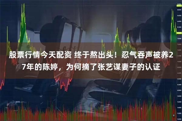 股票行情今天配资 终于熬出头！忍气吞声被养27年的陈婷，为何摘了张艺谋妻子的认证