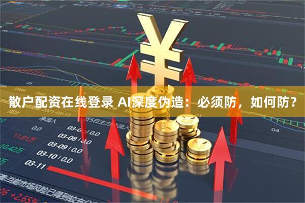 散户配资在线登录 AI深度伪造：必须防，如何防？