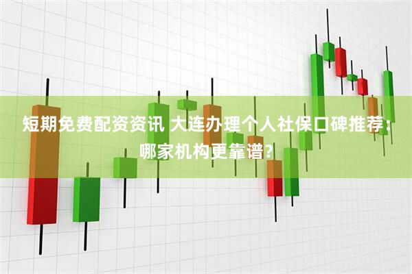 短期免费配资资讯 大连办理个人社保口碑推荐：哪家机构更靠谱？