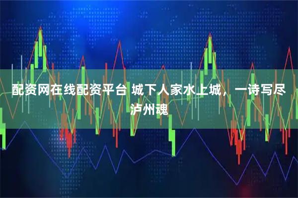 配资网在线配资平台 城下人家水上城，一诗写尽泸州魂