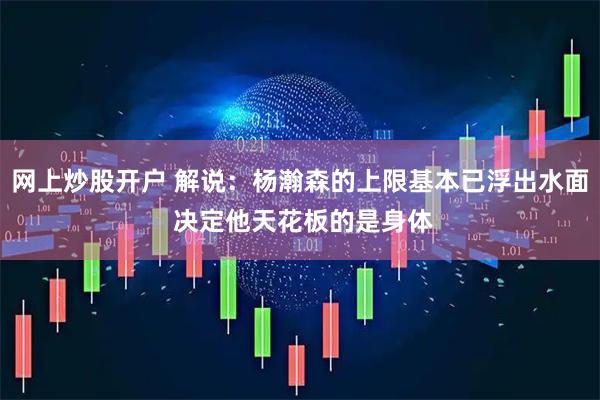 网上炒股开户 解说：杨瀚森的上限基本已浮出水面 决定他天花板的是身体