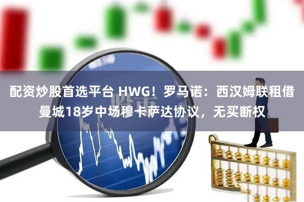 配资炒股首选平台 HWG！罗马诺：西汉姆联租借曼城18岁中场穆卡萨达协议，无买断权