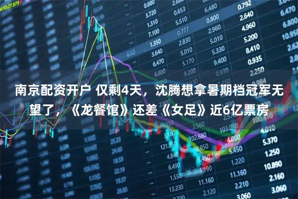 南京配资开户 仅剩4天，沈腾想拿暑期档冠军无望了，《龙餐馆》还差《女足》近6亿票房
