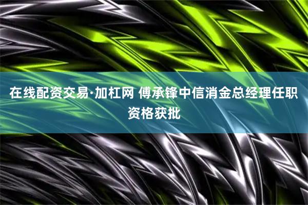 在线配资交易·加杠网 傅承锋中信消金总经理任职资格获批