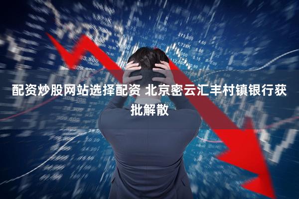 配资炒股网站选择配资 北京密云汇丰村镇银行获批解散